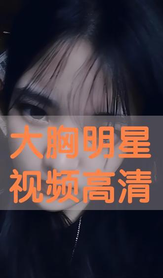 大胸明星视频,大胸明星惊艳视频集锦
